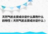 天然氣的主要成分是什么具有什么的特性（天然氣的主要成分是什么）