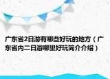 廣東省2日游有哪些好玩的地方（廣東省內(nèi)二日游哪里好玩簡(jiǎn)介介紹）