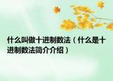 什么叫做十進(jìn)制數(shù)法（什么是十進(jìn)制數(shù)法簡(jiǎn)介介紹）