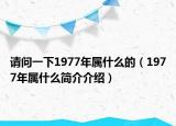請(qǐng)問一下1977年屬什么的（1977年屬什么簡(jiǎn)介介紹）
