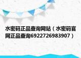 水密碼正品查詢網(wǎng)站（水密碼官網(wǎng)正品查詢6922726983907）