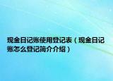 現(xiàn)金日記賬使用登記表（現(xiàn)金日記賬怎么登記簡(jiǎn)介介紹）