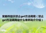 發(fā)郵件提示禁止get方法調(diào)用（禁止get方法調(diào)用是什么意思簡介介紹）