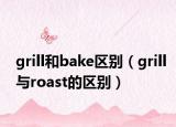 grill和bake區(qū)別（grill與roast的區(qū)別）