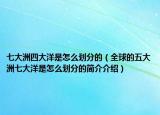 七大洲四大洋是怎么劃分的（全球的五大洲七大洋是怎么劃分的簡介介紹）