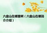 六盤(pán)山在哪里?。P(pán)山在哪簡(jiǎn)介介紹）