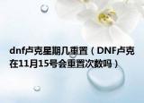 dnf盧克星期幾重置（DNF盧克在11月15號(hào)會(huì)重置次數(shù)嗎）