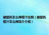 破壁機怎么榨橙汁比例（破壁機橙汁怎么榨簡介介紹）