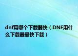 dnf用哪個(gè)下載器快（DNF用什么下載器最快下載）