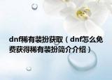 dnf稀有裝扮獲取（dnf怎么免費(fèi)獲得稀有裝扮簡(jiǎn)介介紹）