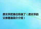 唐玄宗把皇位給誰了（唐玄宗的父親是誰簡介介紹）