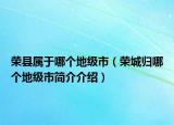 榮縣屬于哪個(gè)地級(jí)市（榮城歸哪個(gè)地級(jí)市簡(jiǎn)介介紹）