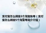 支付寶怎么綁定3個淘寶賬號（支付寶怎么綁定5個淘寶號簡介介紹）