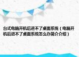 臺(tái)式電腦開(kāi)機(jī)后進(jìn)不了桌面系統(tǒng)（電腦開(kāi)機(jī)后進(jìn)不了桌面系統(tǒng)怎么辦簡(jiǎn)介介紹）