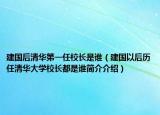 建國(guó)后清華第一任校長(zhǎng)是誰(shuí)（建國(guó)以后歷任清華大學(xué)校長(zhǎng)都是誰(shuí)簡(jiǎn)介介紹）