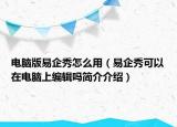 電腦版易企秀怎么用（易企秀可以在電腦上編輯嗎簡(jiǎn)介介紹）