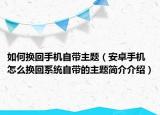 如何換回手機(jī)自帶主題（安卓手機(jī)怎么換回系統(tǒng)自帶的主題簡介介紹）