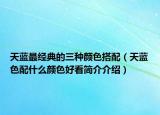 天藍最經(jīng)典的三種顏色搭配（天藍色配什么顏色好看簡介介紹）