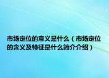 市場定位的意義是什么（市場定位的含義及特征是什么簡介介紹）