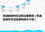 奶油的制作方法和注意事項(xiàng)（奶油的制作方法及原料簡介介紹）