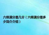 六級滿分是幾分（六級滿分是多少簡介介紹）