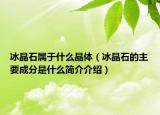 冰晶石屬于什么晶體（冰晶石的主要成分是什么簡(jiǎn)介介紹）