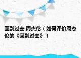 回到過(guò)去 周杰倫（如何評(píng)價(jià)周杰倫的《回到過(guò)去》）