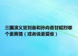 三國演義里劉備和孫尚香甘昭烈哪個更真情（或者說更愛誰）