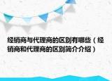 經(jīng)銷商與代理商的區(qū)別有哪些（經(jīng)銷商和代理商的區(qū)別簡(jiǎn)介介紹）