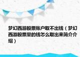 夢幻西游股票賬戶取不出錢（夢幻西游股票里的錢怎么取出來簡介介紹）