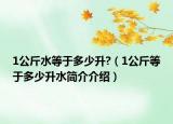 1公斤水等于多少升?（1公斤等于多少升水簡(jiǎn)介介紹）