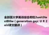 全新版大學(xué)英語綜合教程2unit3textBthe（generation gap: U R 2 old課文翻譯）