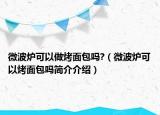 微波爐可以做烤面包嗎?（微波爐可以烤面包嗎簡(jiǎn)介介紹）