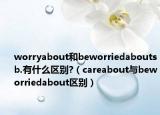 worryabout和beworriedaboutsb.有什么區(qū)別?（careabout與beworriedabout區(qū)別）