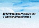 宰相劉羅鍋主題曲片尾曲是誰唱的（宰相劉羅鍋主題曲片尾曲）