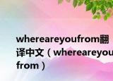 whereareyoufrom翻譯中文（whereareyoufrom）