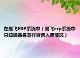 在易飛ERP系統(tǒng)中（易飛erp系統(tǒng)中只知道品名怎樣查詢?nèi)霂?kù)情況）