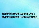 微波爐烤肉串要多長(zhǎng)時(shí)間多少度（微波爐烤肉串要多長(zhǎng)時(shí)間簡(jiǎn)介介紹）