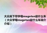 大眾底下帶字母magotan是什么車（大眾字母magotan是什么車簡介介紹）