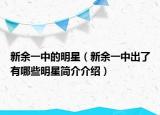 新余一中的明星（新余一中出了有哪些明星簡(jiǎn)介介紹）