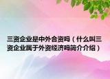 三資企業(yè)是中外合資嗎（什么叫三資企業(yè)屬于外資經(jīng)濟(jì)嗎簡(jiǎn)介介紹）