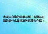 太湖三白指的是哪三樣（太湖三白指的是什么是哪三種菜簡(jiǎn)介介紹）