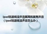 ipad玩游戲沒聲音戴耳機就有聲音（ipad玩游戲沒聲音怎么辦）