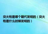 突火槍是哪個朝代發(fā)明的（突火槍是什么時候發(fā)明的）