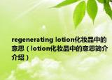 regenerating lotion化妝品中的意思（lotion化妝品中的意思簡介介紹）