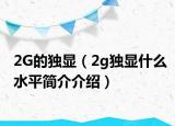 2G的獨(dú)顯（2g獨(dú)顯什么水平簡(jiǎn)介介紹）