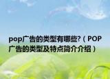 pop廣告的類型有哪些?（POP廣告的類型及特點(diǎn)簡(jiǎn)介介紹）