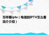 怎樣看iptv（電信的IPTV怎么看簡(jiǎn)介介紹）