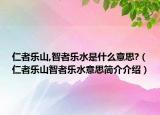 仁者樂山,智者樂水是什么意思?（仁者樂山智者樂水意思簡介介紹）