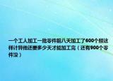 一個工人加工一批零件前八天加工了600個照這樣計(jì)算他還要多少天才能加工完（還有900個零件沒）